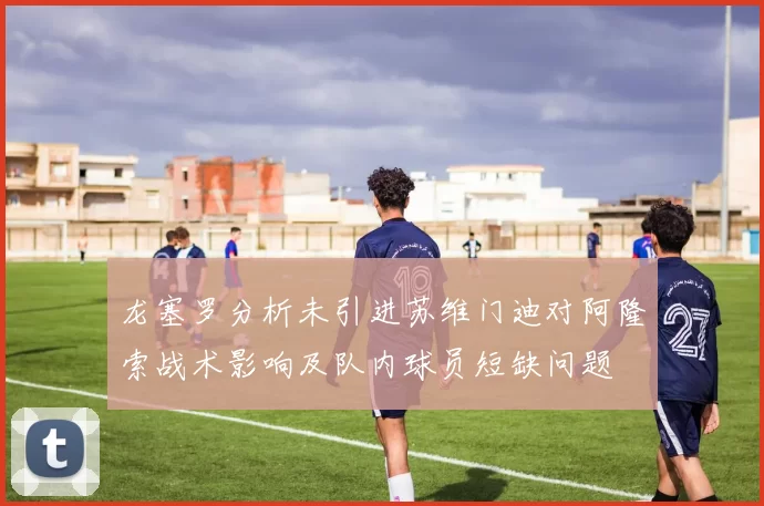 龙塞罗分析未引进苏维门迪对阿隆索战术影响及队内球员短缺问题