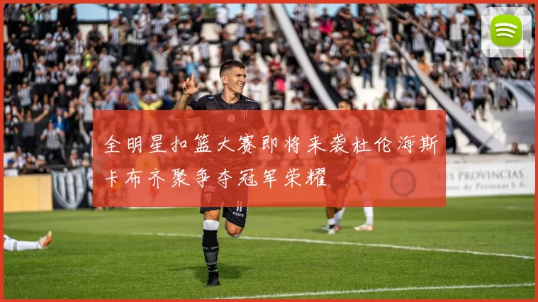 全明星扣篮大赛即将来袭杜伦海斯卡布齐聚争夺冠军荣耀