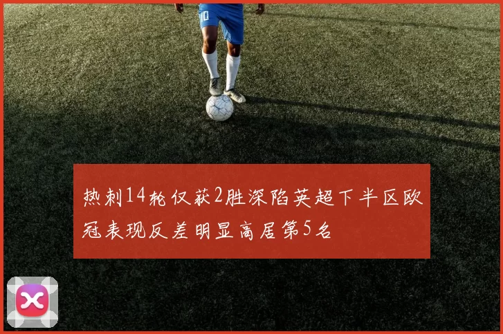 热刺14轮仅获2胜深陷英超下半区欧冠表现反差明显高居第5名
