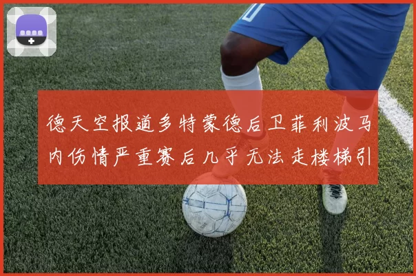 德天空报道多特蒙德后卫菲利波马内伤情严重赛后几乎无法走楼梯引发关注