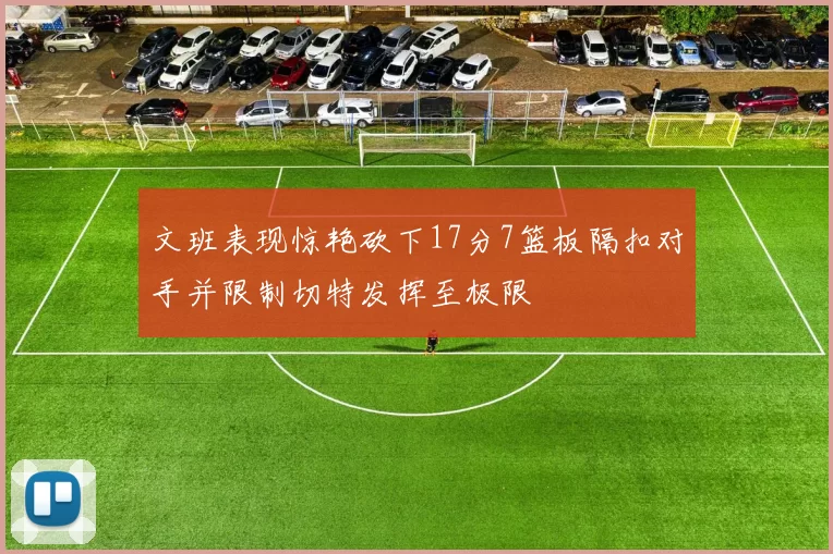 文班表现惊艳砍下17分7篮板隔扣对手并限制切特发挥至极限