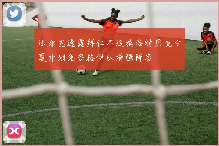 法尔克透露拜仁不追施洛特贝克今夏计划免签格伊以增强阵容