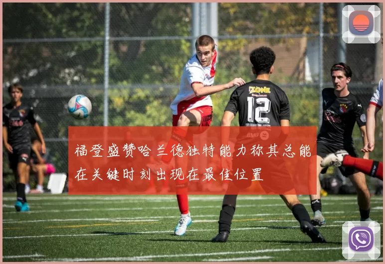福登盛赞哈兰德独特能力称其总能在关键时刻出现在最佳位置
