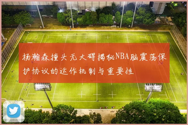 杨瀚森撞头无大碍揭秘NBA脑震荡保护协议的运作机制与重要性