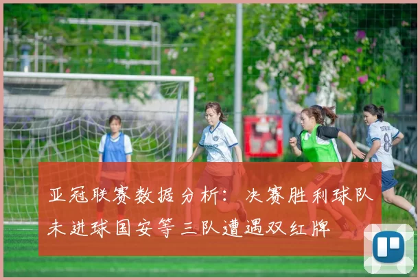 亚冠联赛数据分析：决赛胜利球队未进球国安等三队遭遇双红牌