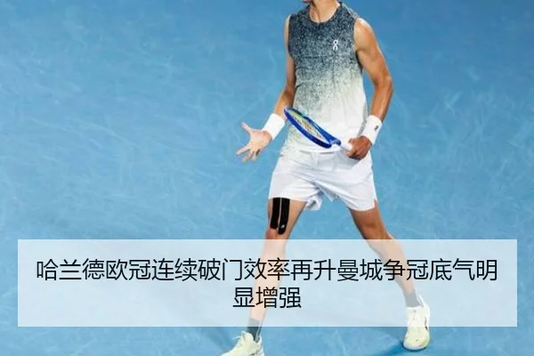哈兰德欧冠连续破门效率再升曼城争冠底气明显增强
